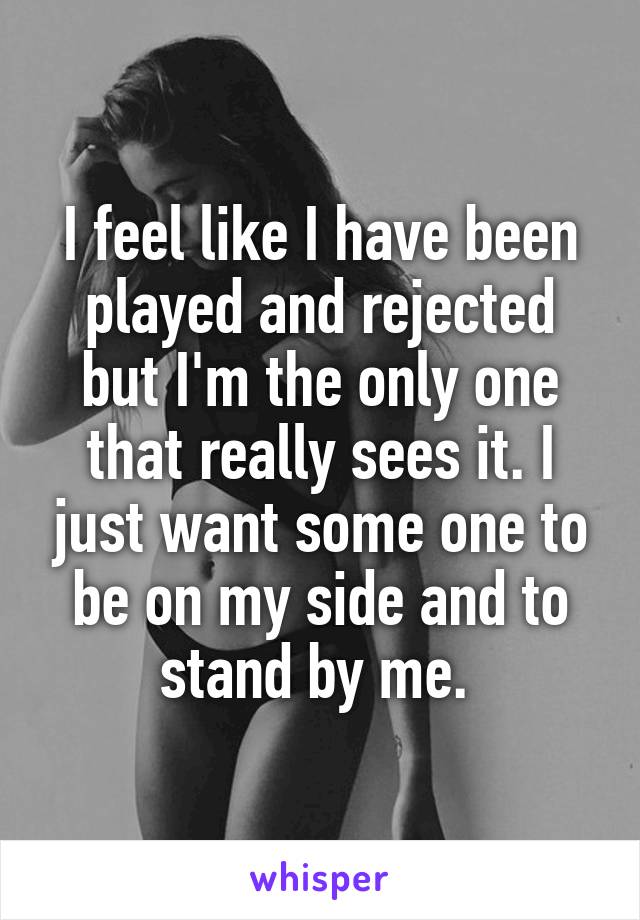 I feel like I have been played and rejected but I'm the only one that really sees it. I just want some one to be on my side and to stand by me. 