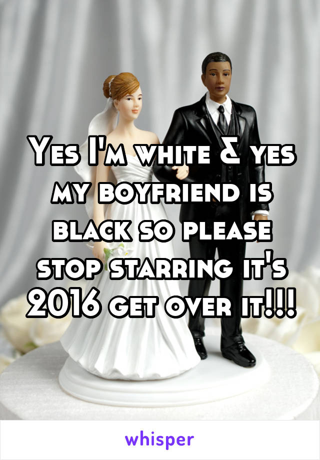 Yes I'm white & yes my boyfriend is black so please stop starring it's 2016 get over it!!!