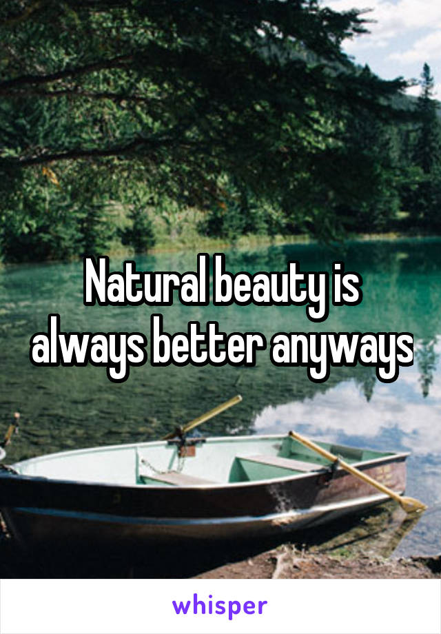 Natural beauty is always better anyways