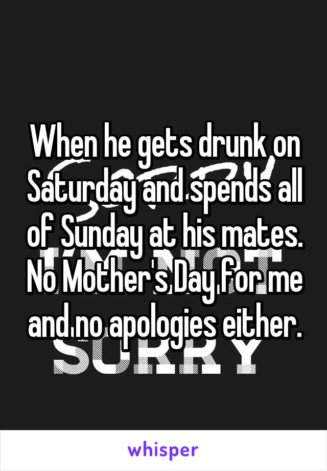 When he gets drunk on Saturday and spends all of Sunday at his mates. No Mother's Day for me and no apologies either.