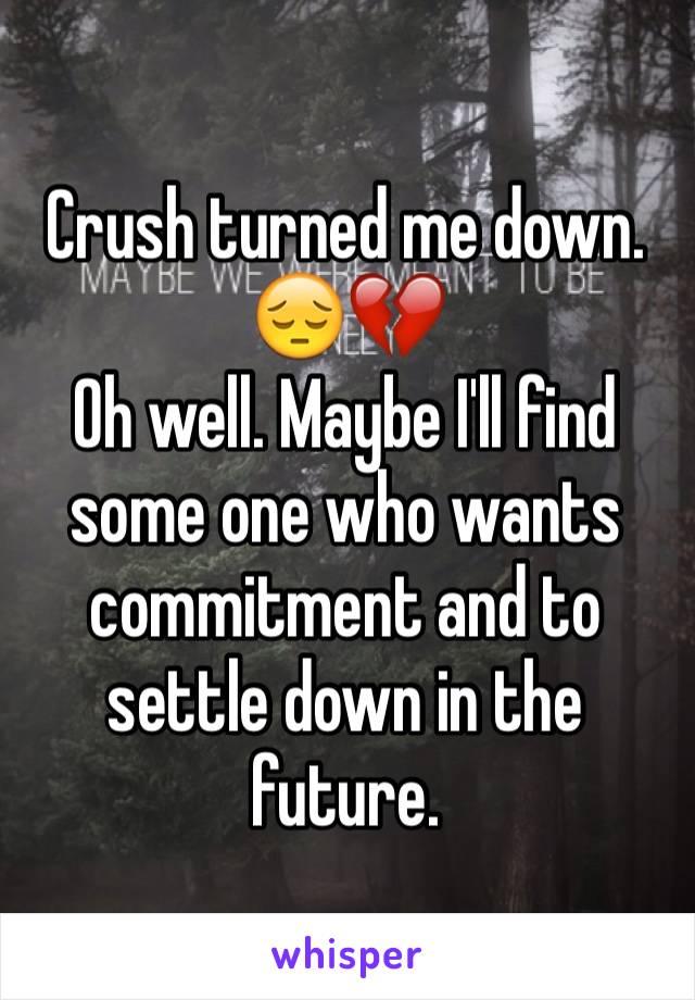 Crush turned me down. 😔💔
Oh well. Maybe I'll find some one who wants commitment and to settle down in the future. 