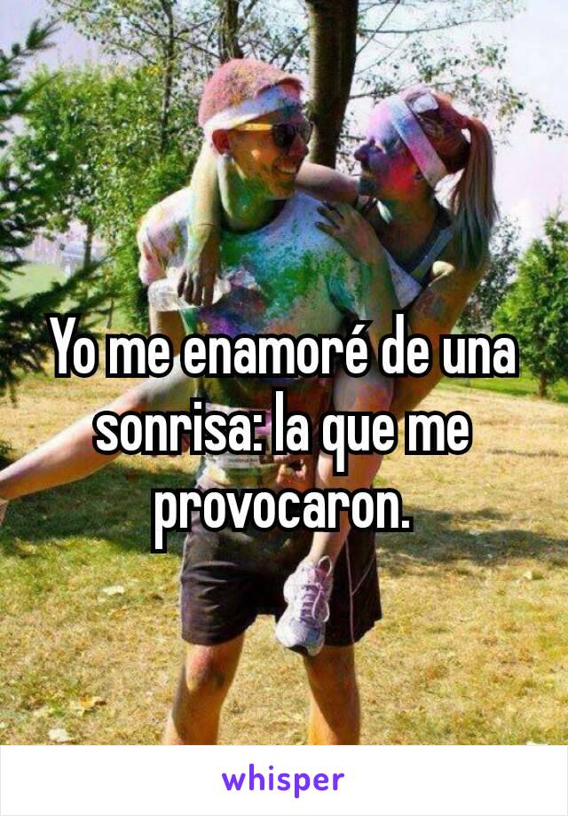 Yo me enamoré de una sonrisa: la que me provocaron.