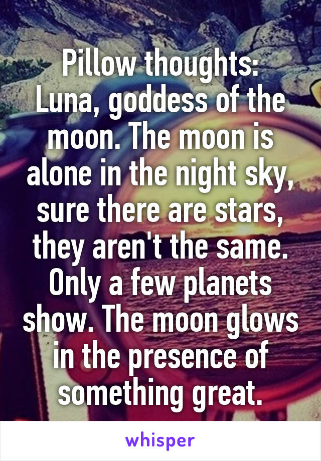 Pillow thoughts:
Luna, goddess of the moon. The moon is alone in the night sky, sure there are stars, they aren't the same. Only a few planets show. The moon glows in the presence of something great.