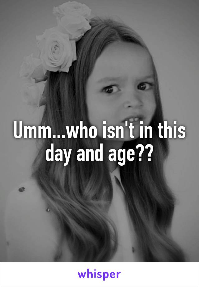 Umm...who isn't in this day and age??