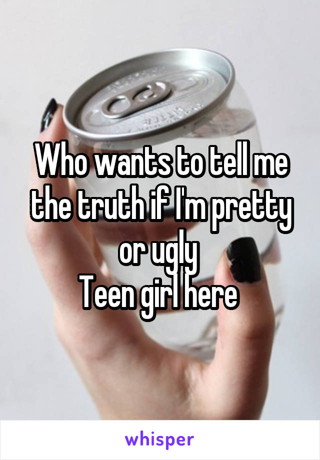 Who wants to tell me the truth if I'm pretty or ugly 
Teen girl here 