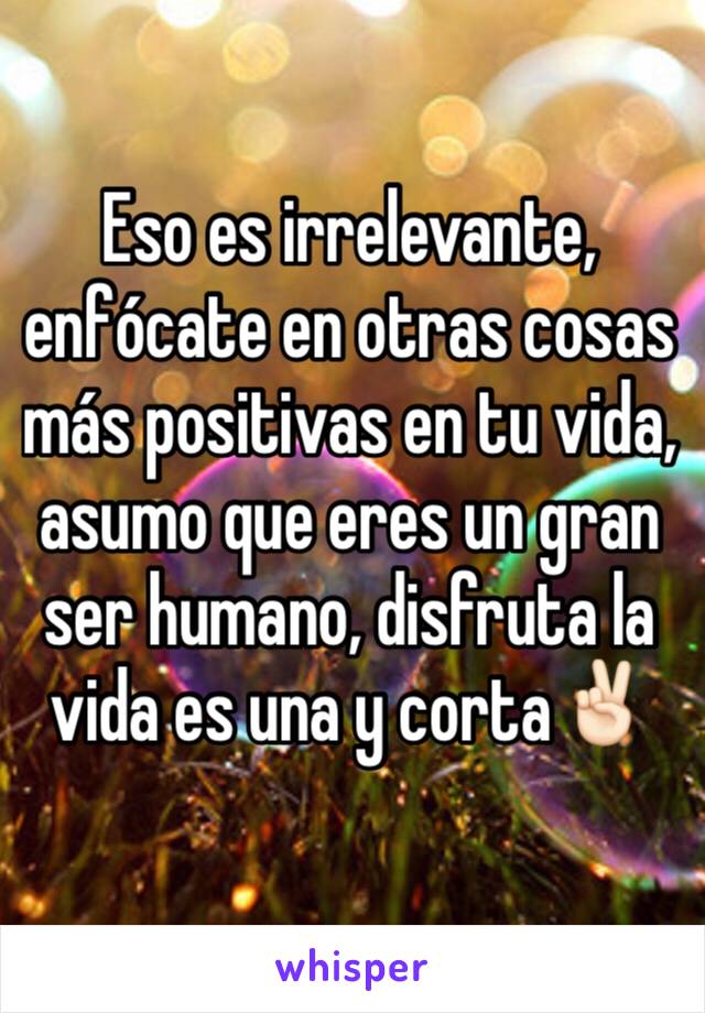 Eso es irrelevante, enfócate en otras cosas más positivas en tu vida, asumo que eres un gran ser humano, disfruta la vida es una y corta✌🏻️