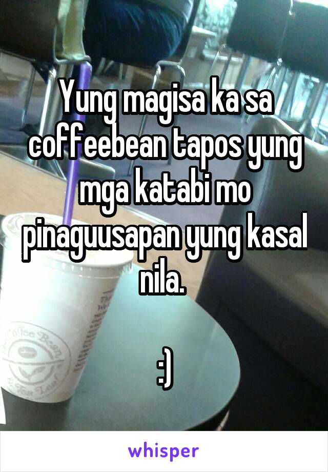 Yung magisa ka sa coffeebean tapos yung mga katabi mo pinaguusapan yung kasal nila. 

:)