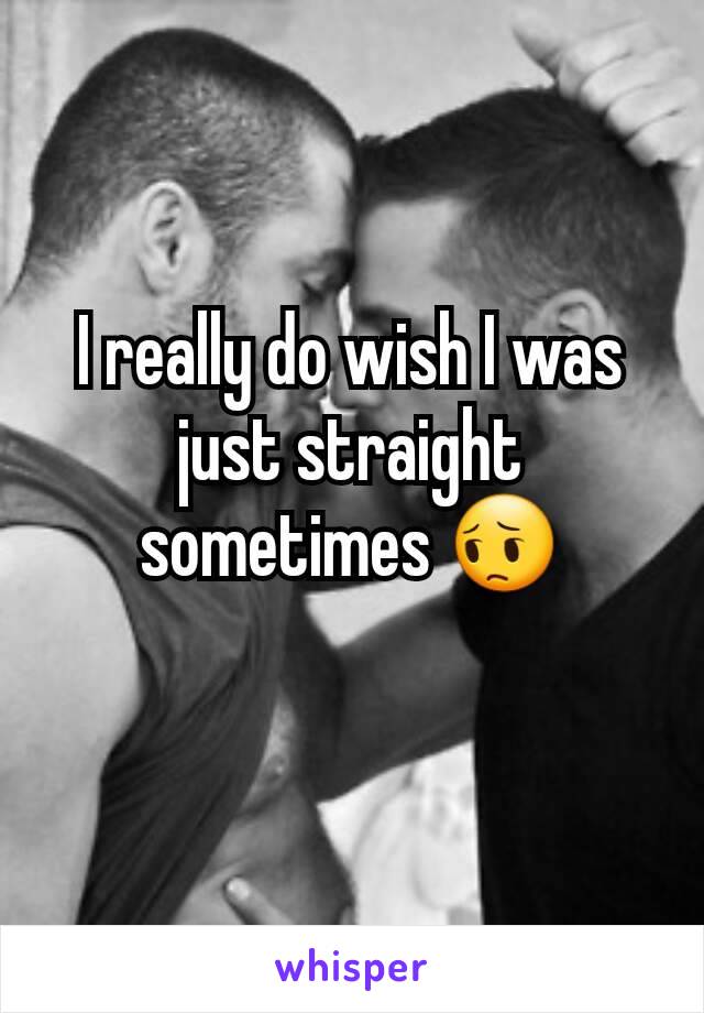 I really do wish I was just straight sometimes 😔