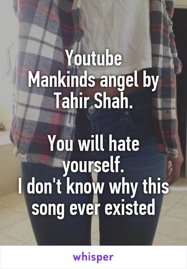 Youtube
Mankinds angel by Tahir Shah.

You will hate yourself.
I don't know why this song ever existed