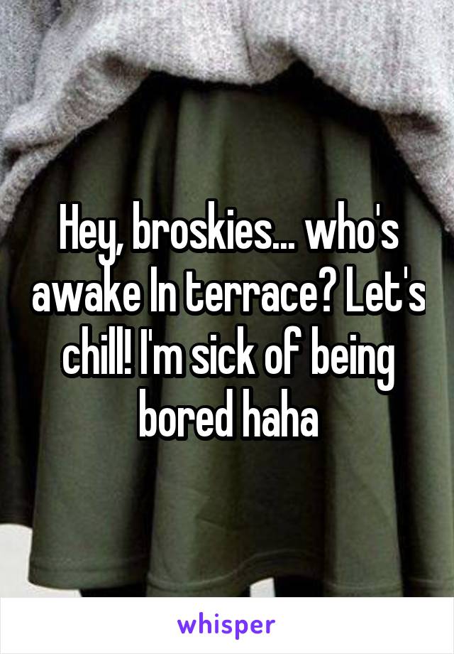 Hey, broskies... who's awake In terrace? Let's chill! I'm sick of being bored haha