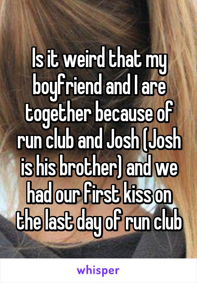 Is it weird that my boyfriend and I are together because of run club and Josh (Josh is his brother) and we had our first kiss on the last day of run club