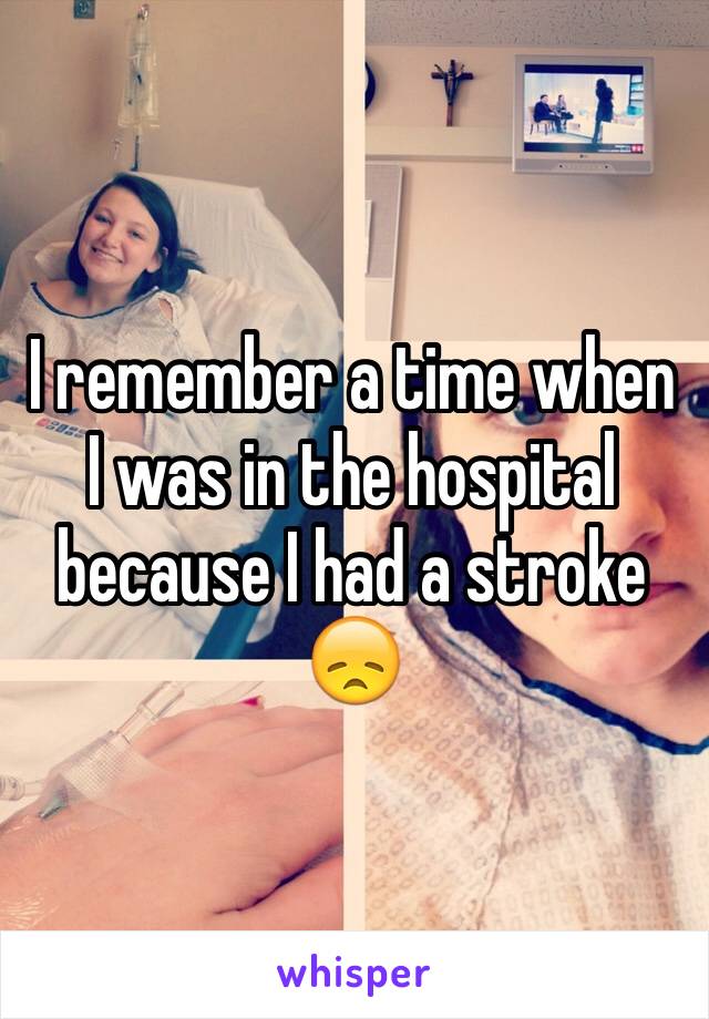 I remember a time when I was in the hospital because I had a stroke 😞