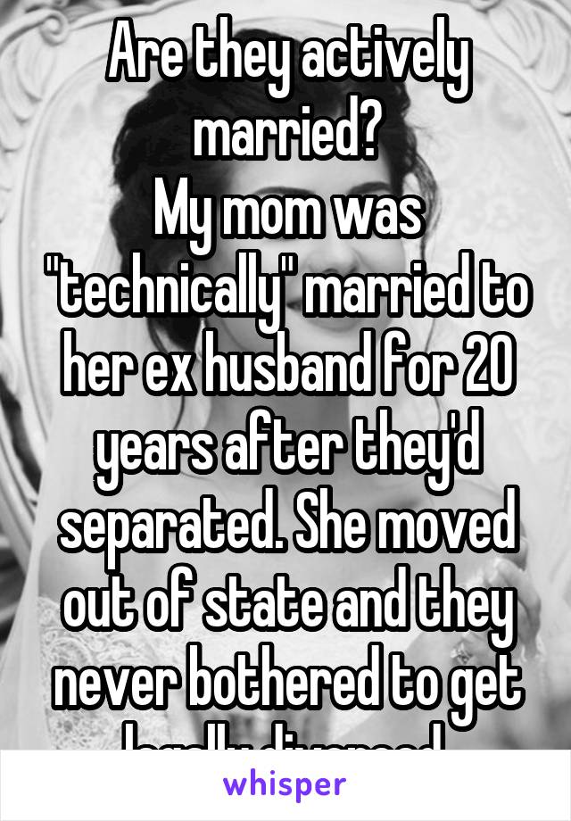 Are they actively married?
My mom was "technically" married to her ex husband for 20 years after they'd separated. She moved out of state and they never bothered to get legally divorced.