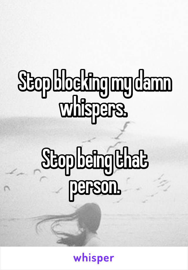 Stop blocking my damn whispers. 

Stop being that person.