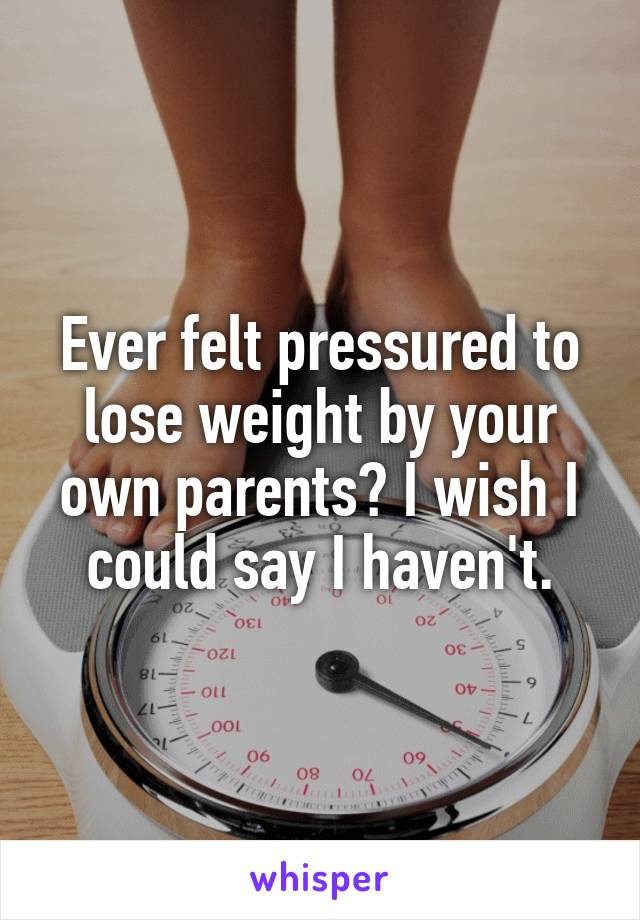 Ever felt pressured to lose weight by your own parents? I wish I could say I haven't.