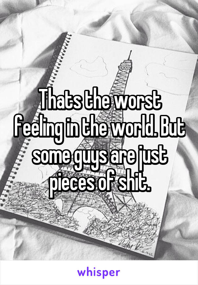 Thats the worst feeling in the world. But some guys are just pieces of shit.