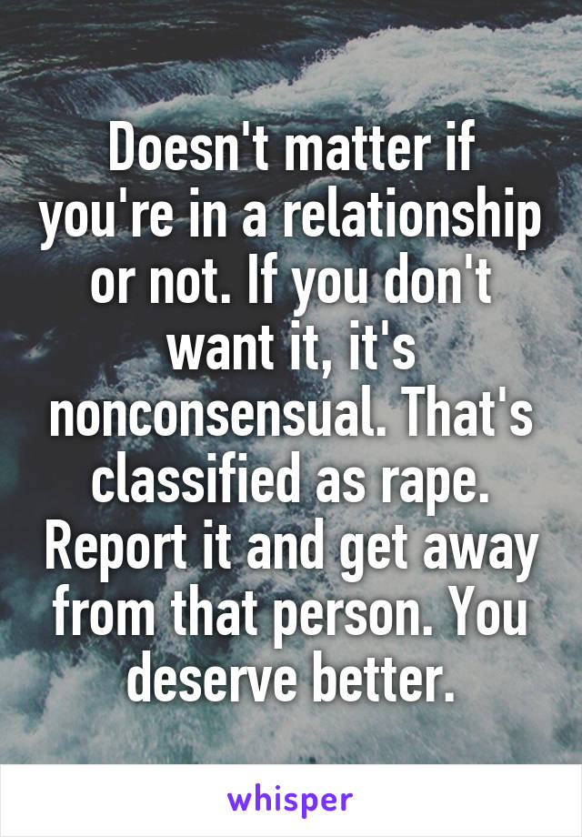 Doesn't matter if you're in a relationship or not. If you don't want it, it's nonconsensual. That's classified as rape. Report it and get away from that person. You deserve better.