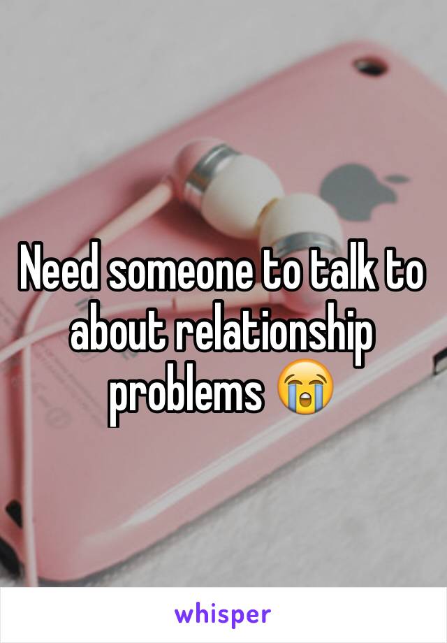 Need someone to talk to about relationship problems 😭