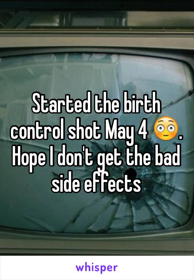 Started the birth control shot May 4 😳. Hope I don't get the bad side effects 