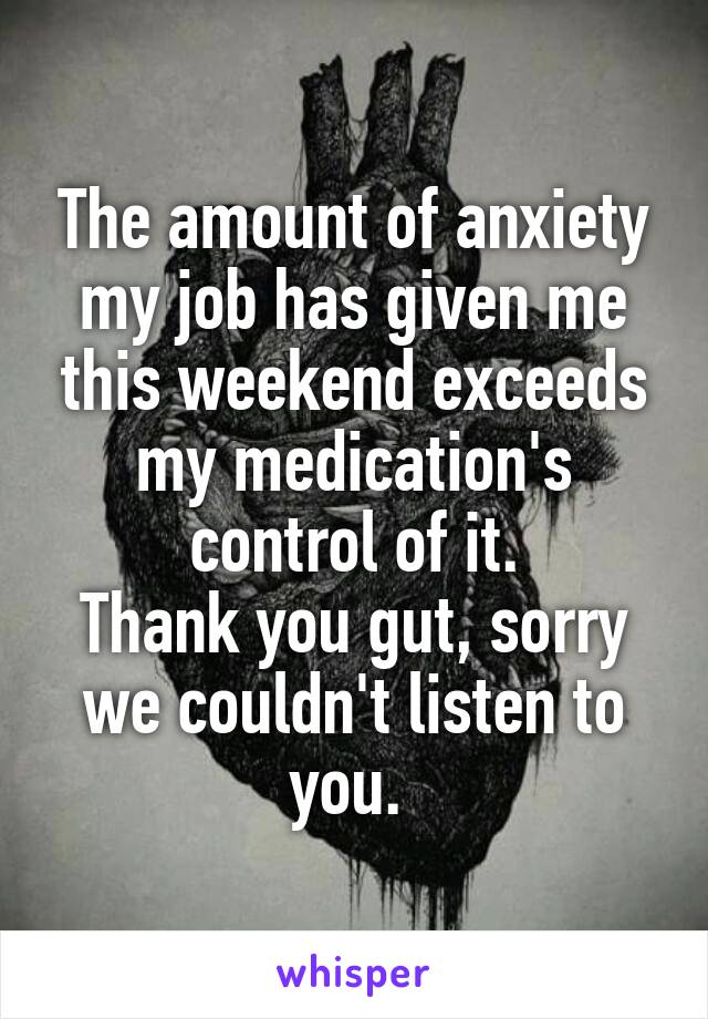 The amount of anxiety my job has given me this weekend exceeds my medication's control of it.
Thank you gut, sorry we couldn't listen to you. 