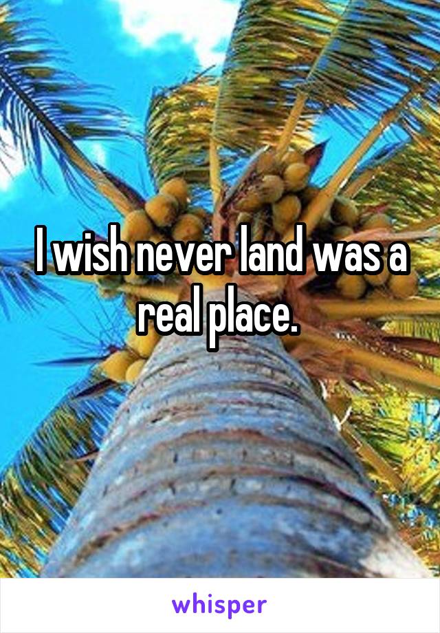 I wish never land was a real place. 
