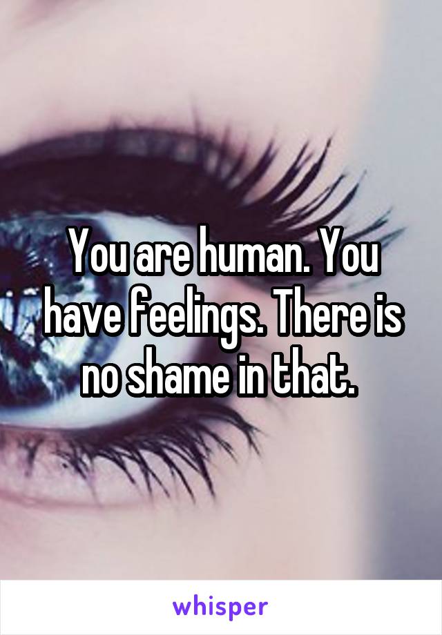 You are human. You have feelings. There is no shame in that. 