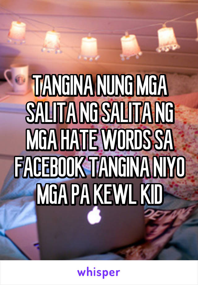 TANGINA NUNG MGA SALITA NG SALITA NG MGA HATE WORDS SA FACEBOOK TANGINA NIYO MGA PA KEWL KID