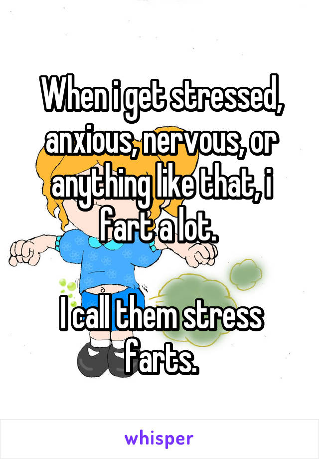 When i get stressed, anxious, nervous, or anything like that, i fart a lot. 

I call them stress farts.