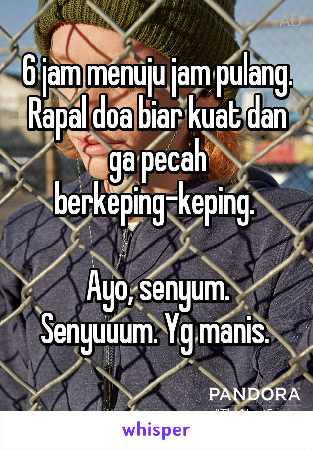 6 jam menuju jam pulang.
Rapal doa biar kuat dan ga pecah berkeping-keping. 

Ayo, senyum. Senyuuum. Yg manis. 
 