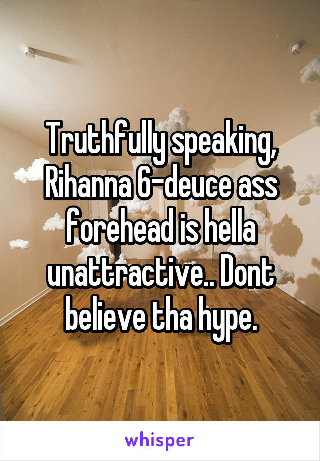 Truthfully speaking, Rihanna 6-deuce ass forehead is hella unattractive.. Dont believe tha hype.