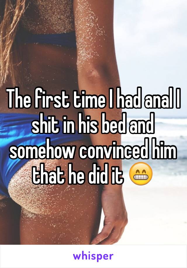 The first time I had anal I shit in his bed and somehow convinced him that he did it 😁