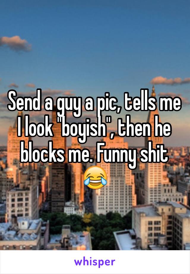 Send a guy a pic, tells me I look "boyish", then he blocks me. Funny shit 😂