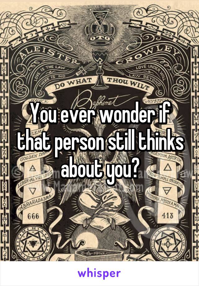 You ever wonder if that person still thinks about you?