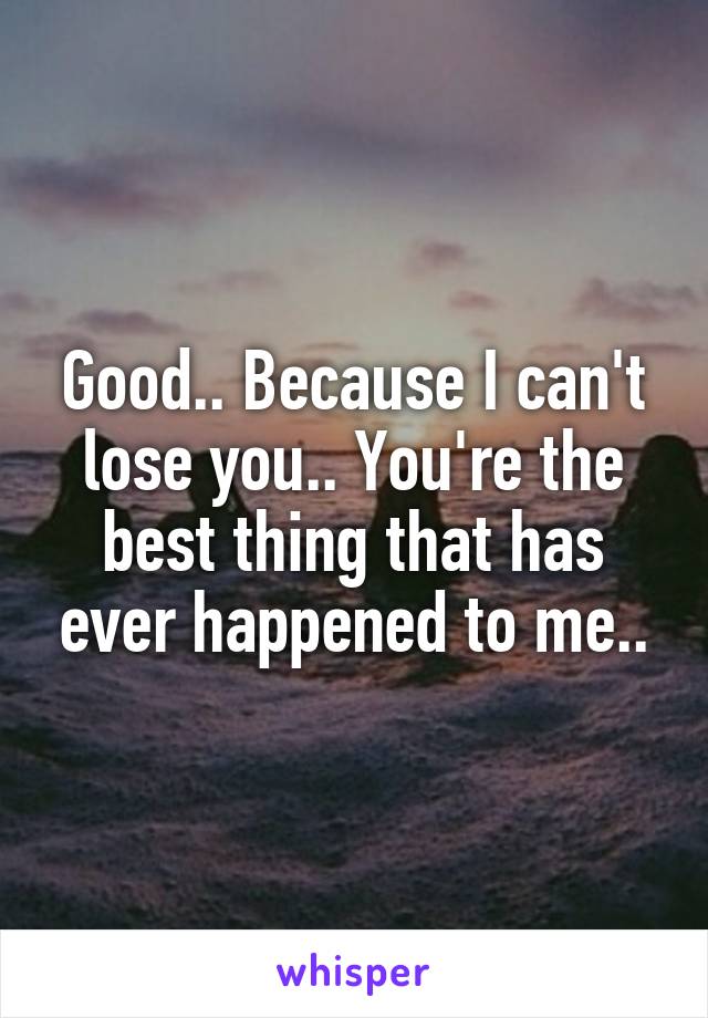 Good.. Because I can't lose you.. You're the best thing that has ever happened to me..