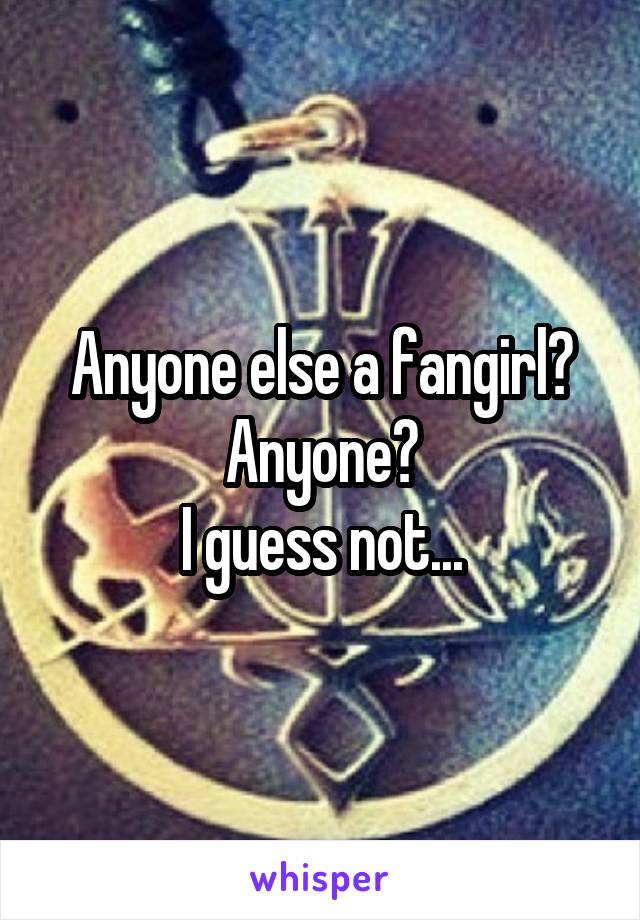 Anyone else a fangirl?
Anyone?
I guess not...