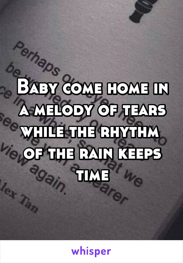 Baby come home in a melody of tears while the rhythm  of the rain keeps time