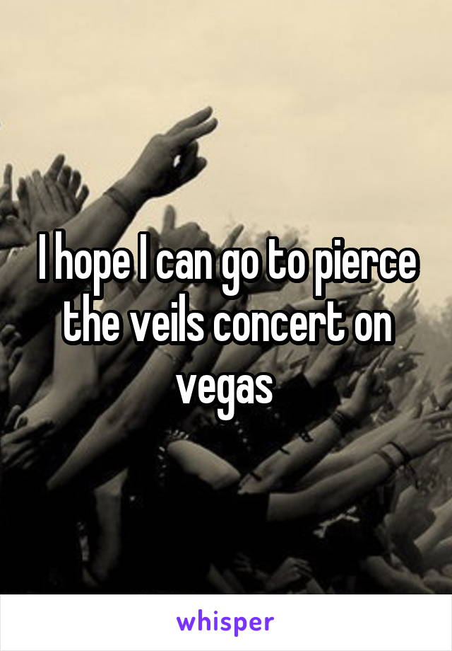 I hope I can go to pierce the veils concert on vegas 