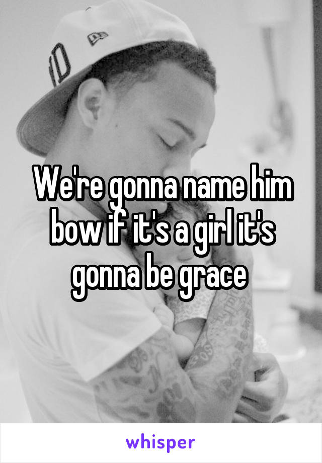 We're gonna name him bow if it's a girl it's gonna be grace 