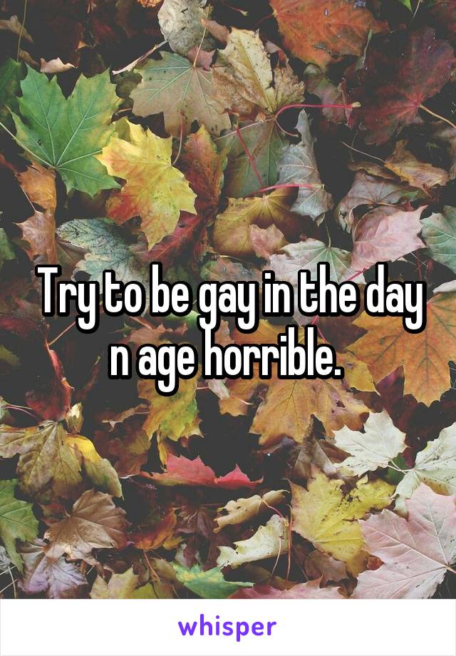 Try to be gay in the day n age horrible. 