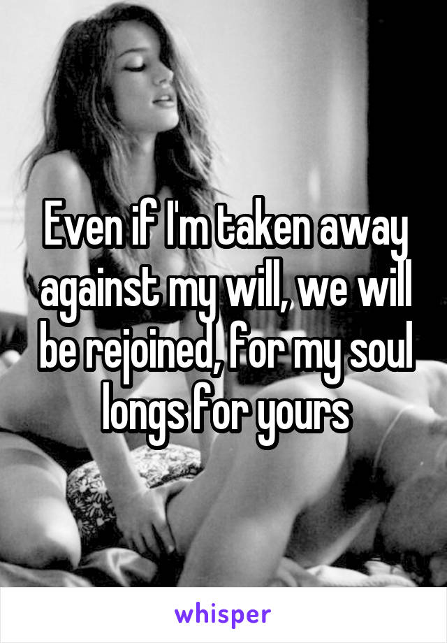 Even if I'm taken away against my will, we will be rejoined, for my soul longs for yours