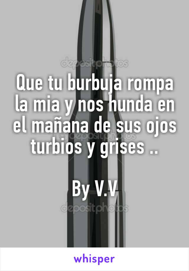 Que tu burbuja rompa la mia y nos hunda en el mañana de sus ojos turbios y grises ..

By V.V