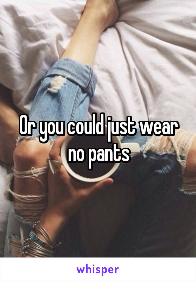 Or you could just wear no pants