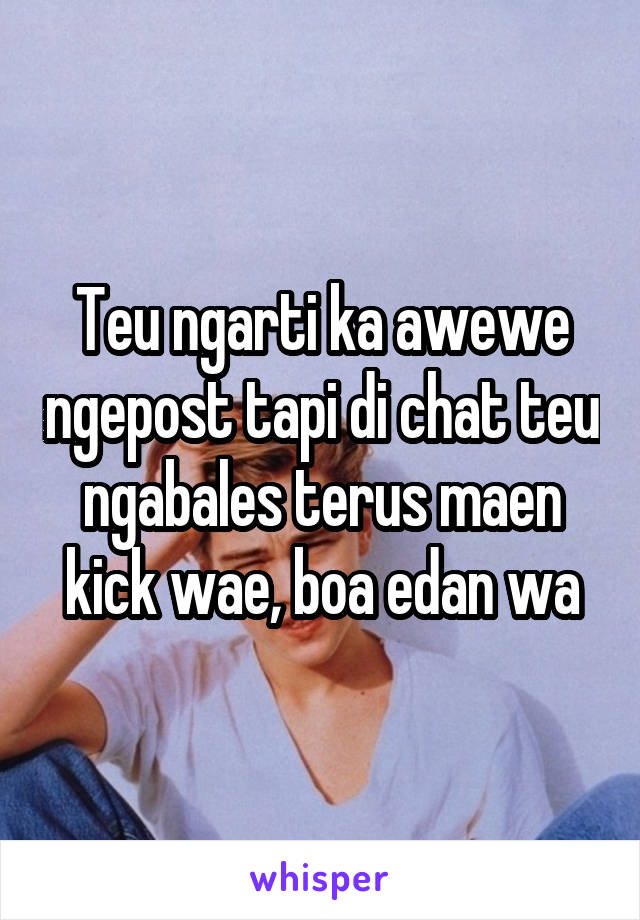 Teu ngarti ka awewe ngepost tapi di chat teu ngabales terus maen kick wae, boa edan wa