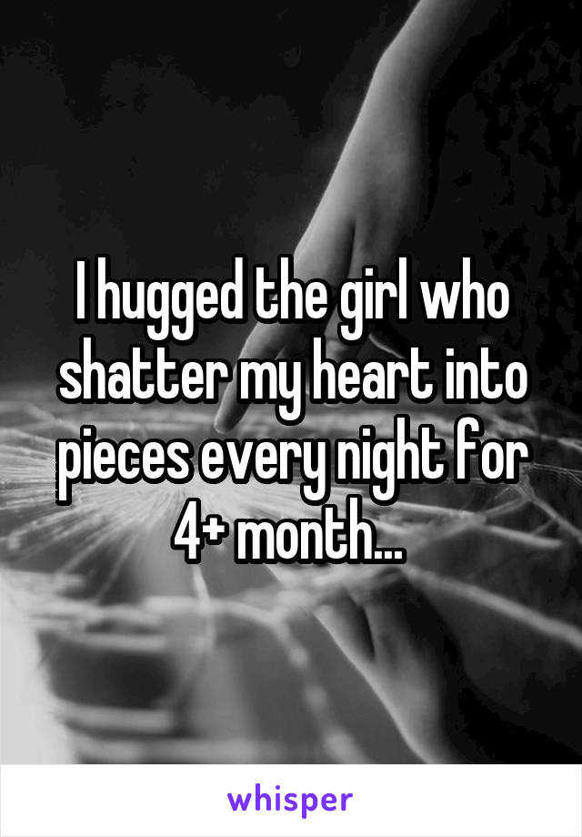 I hugged the girl who shatter my heart into pieces every night for 4+ month... 