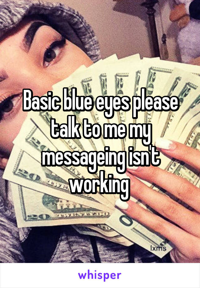 Basic blue eyes please talk to me my messageing isn't working 