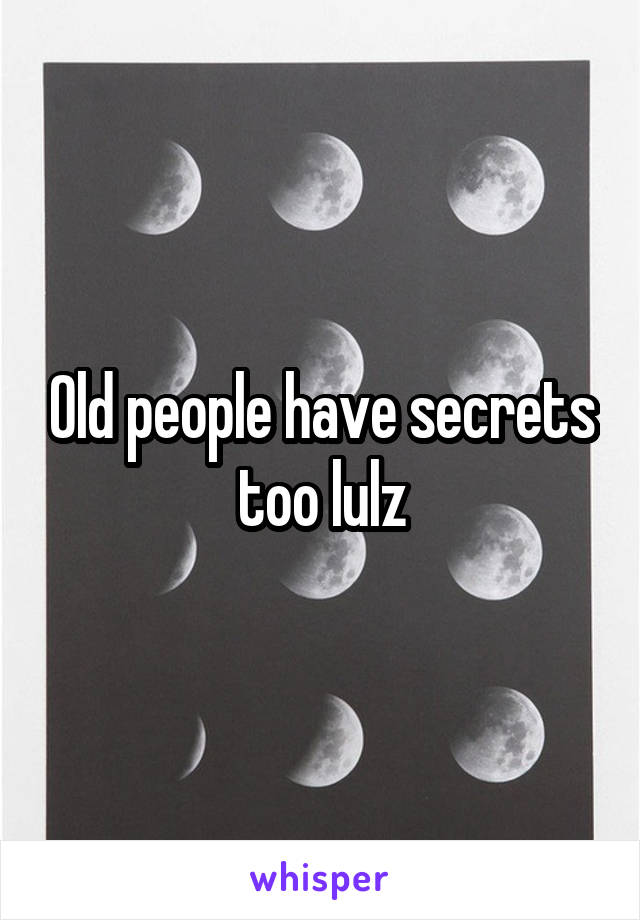 Old people have secrets too lulz