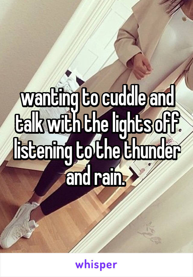 wanting to cuddle and talk with the lights off listening to the thunder and rain. 