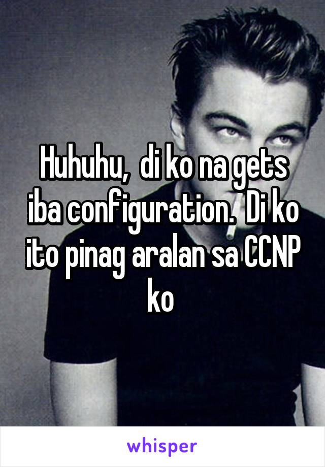 Huhuhu,  di ko na gets iba configuration.  Di ko ito pinag aralan sa CCNP ko 