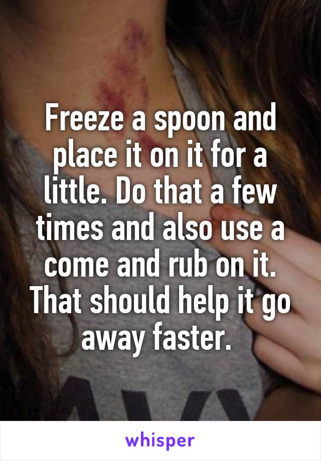 Freeze a spoon and place it on it for a little. Do that a few times and also use a come and rub on it. That should help it go away faster. 