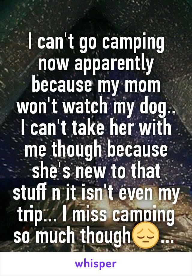 I can't go camping now apparently because my mom won't watch my dog.. I can't take her with me though because she's new to that stuff n it isn't even my trip... I miss camping so much though😔... 